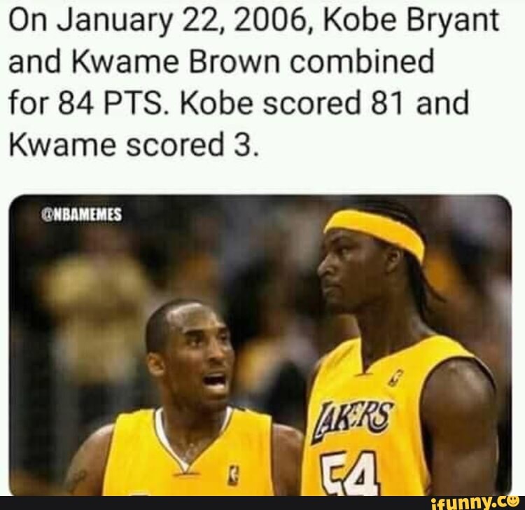 On January 22, 2006, Kobe Bryant and Kwame Brown combined for 84 PTS. Kobe scored 81 and Kwame scored 3. - iFunny :)